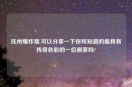 抚州爆炸案,可以分享一下你所知道的最具有传奇色彩的一位画家吗?