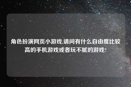 角色扮演网页小游戏,请问有什么自由度比较高的手机游戏或者玩不腻的游戏?