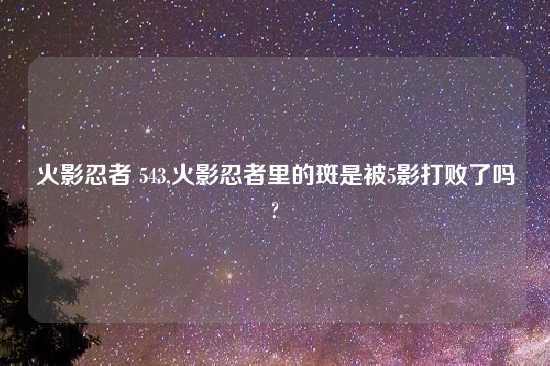 火影忍者 543,火影忍者里的斑是被5影打败了吗?