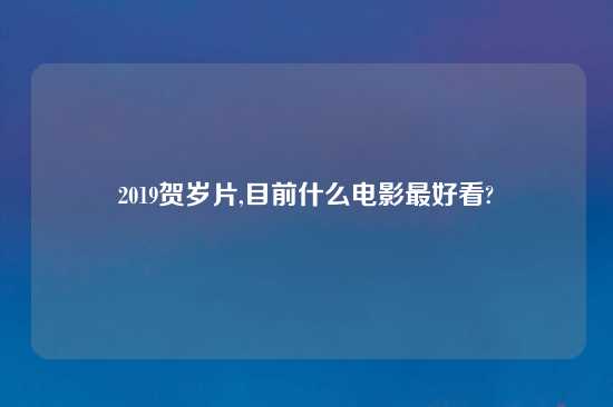 2019贺岁片,目前什么电影最好看?