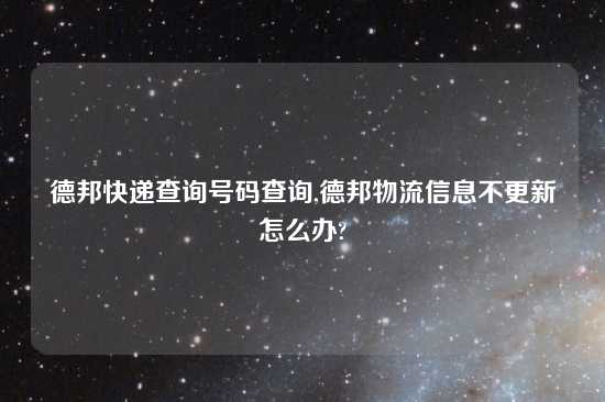 德邦快递查询号码查询,德邦物流信息不更新怎么办?