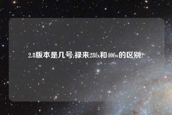 2.8版本是几号,禄来28fx和40fw的区别?