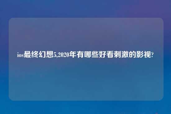 ios最终幻想5,2020年有哪些好看刺激的影视?