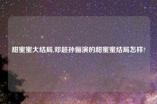 甜蜜蜜大结局,邓超孙俪演的甜蜜蜜结局怎样?
