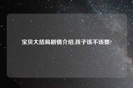 宝贝大结局剧情介绍,孩子该不该要?