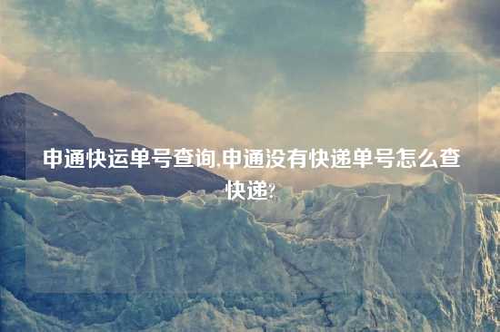 申通快运单号查询,申通没有快递单号怎么查快递?