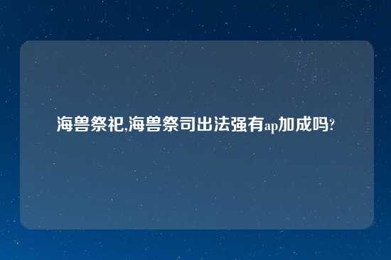 海兽祭祀,海兽祭司出法强有ap加成吗?