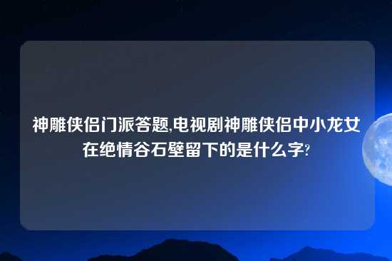 神雕侠侣门派答题,电视剧神雕侠侣中小龙女在绝情谷石壁留下的是什么字?