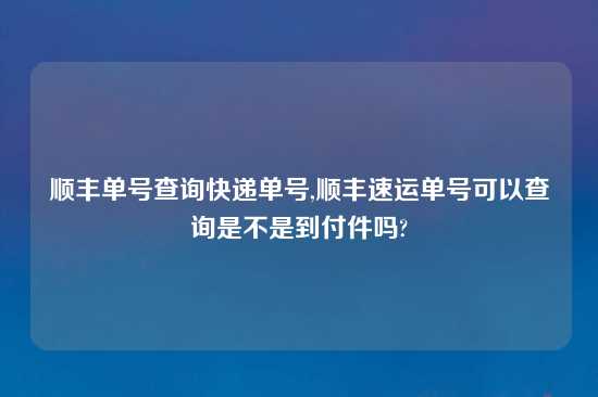 顺丰单号查询快递单号,顺丰速运单号可以查询是不是到付件吗?