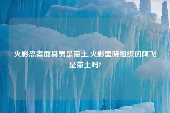 火影忍者面具男是带土,火影里晓组织的阿飞是带土吗?