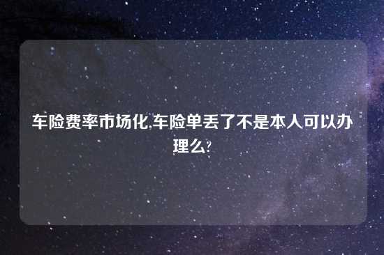 车险费率市场化,车险单丢了不是本人可以办理么?