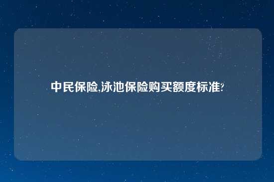 中民保险,泳池保险购买额度标准?