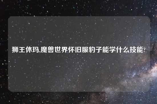 狮王休玛,魔兽世界怀旧服豹子能学什么技能?