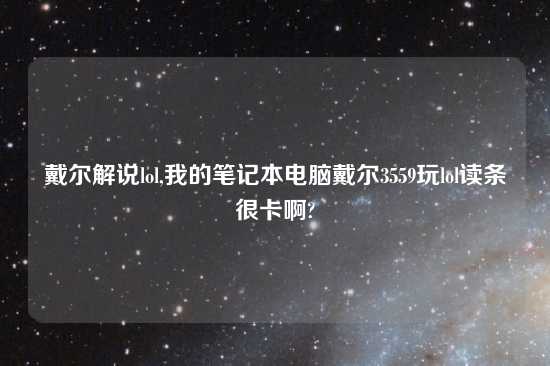 戴尔解说lol,我的笔记本电脑戴尔3559玩lol读条很卡啊?
