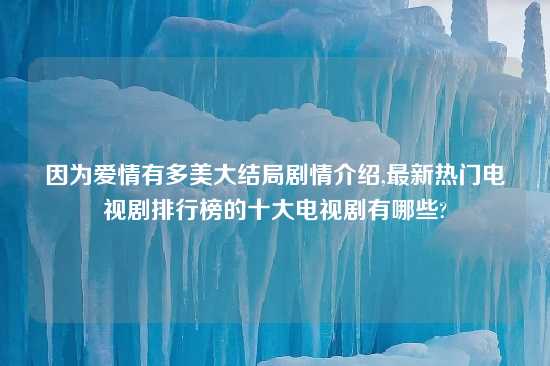 因为爱情有多美大结局剧情介绍,最新热门电视剧排行榜的十大电视剧有哪些?