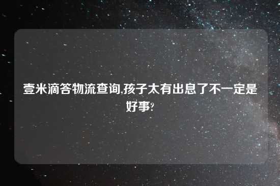 壹米滴答物流查询,孩子太有出息了不一定是好事?