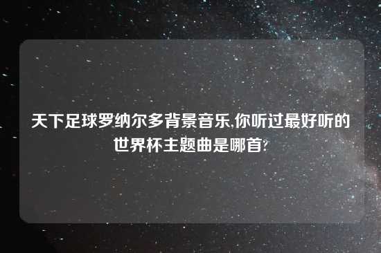 天下足球罗纳尔多背景音乐,你听过最好听的世界杯主题曲是哪首?