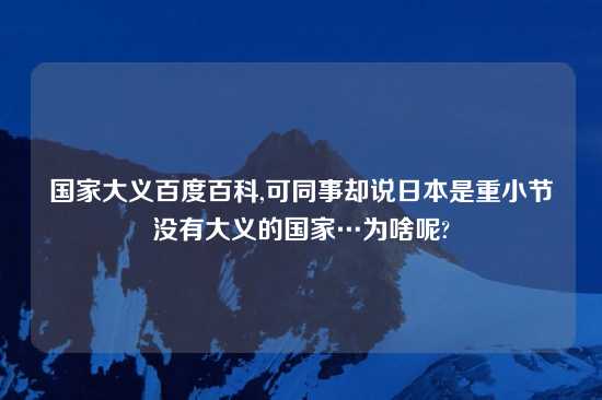 国家大义百度百科,可同事却说日本是重小节没有大义的国家…为啥呢?