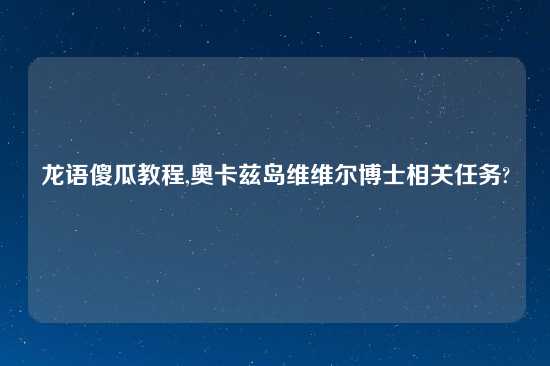 龙语傻瓜教程,奥卡兹岛维维尔博士相关任务?