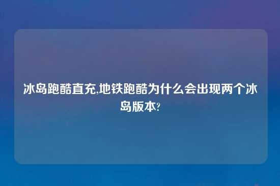 冰岛跑酷直充,地铁跑酷为什么会出现两个冰岛版本?