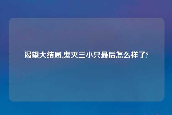渴望大结局,鬼灭三小只最后怎么样了?