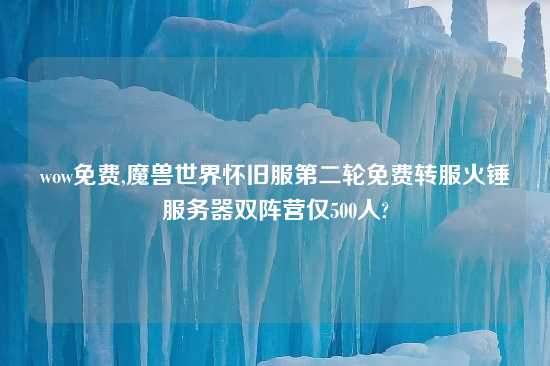 wow免费,魔兽世界怀旧服第二轮免费转服火锤服务器双阵营仅500人?