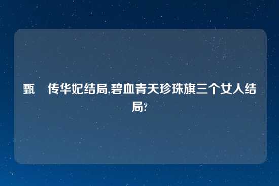 甄嬛传华妃结局,碧血青天珍珠旗三个女人结局?