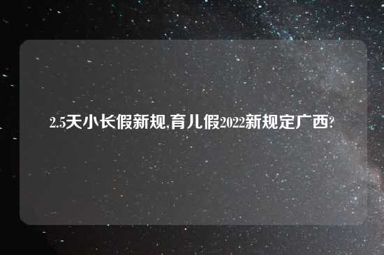 2.5天小长假新规,育儿假2022新规定广西?