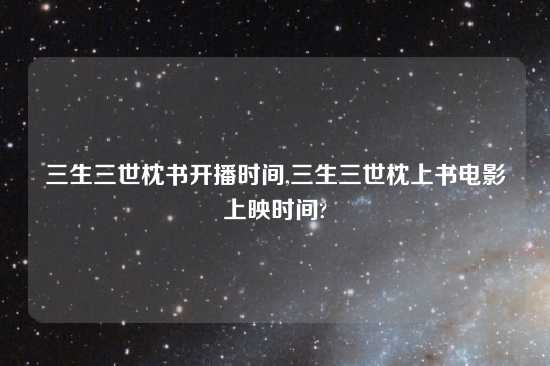 三生三世枕书开播时间,三生三世枕上书电影上映时间?