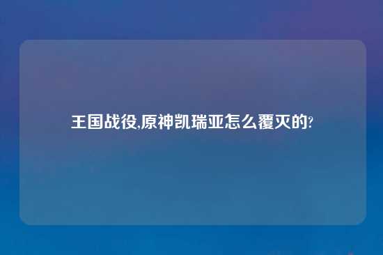 王国战役,原神凯瑞亚怎么覆灭的?