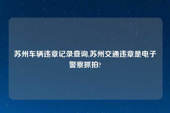 苏州车辆违章记录查询,苏州交通违章是电子警察抓拍?