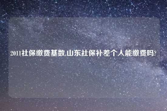 2011社保缴费基数,山东社保补差个人能缴费吗?
