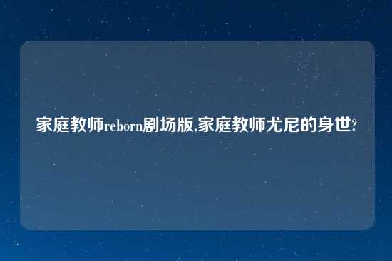 家庭教师reborn剧场版,家庭教师尤尼的身世?