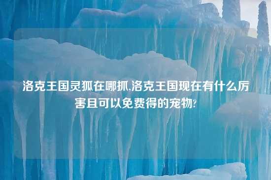 洛克王国灵狐在哪抓,洛克王国现在有什么厉害且可以免费得的宠物?