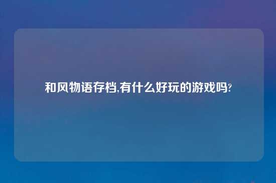 和风物语存档,有什么好玩的游戏吗?