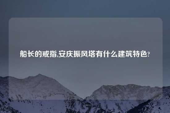 船长的戒指,安庆振风塔有什么建筑特色?