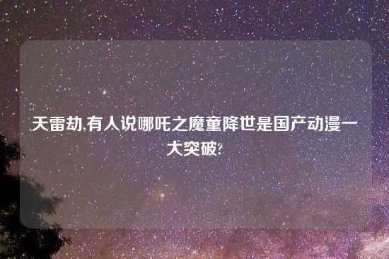 天雷劫,有人说哪吒之魔童降世是国产动漫一大突破?