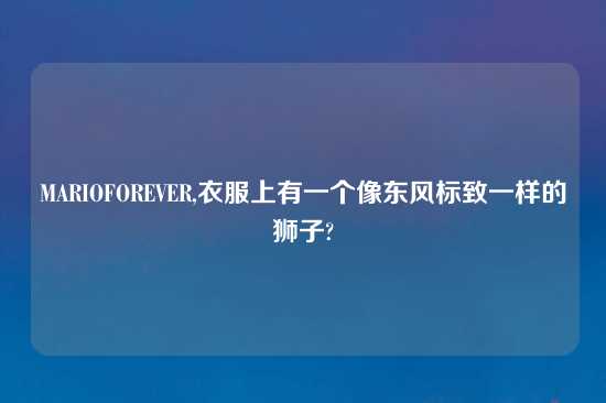 MARIOFOREVER,衣服上有一个像东风标致一样的狮子?
