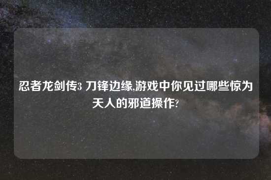 忍者龙剑传3 刀锋边缘,游戏中你见过哪些惊为天人的邪道操作?