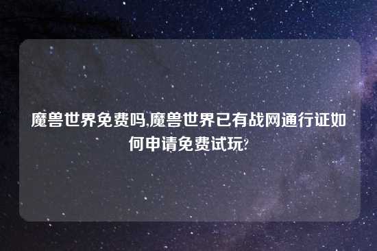 魔兽世界免费吗,魔兽世界已有战网通行证如何申请免费试玩?