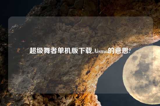 超级舞者单机版怎么玩,Aismo的意思?