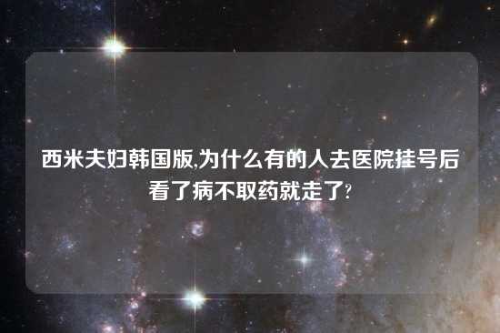 西米夫妇韩国版,为什么有的人去医院挂号后看了病不取药就走了?