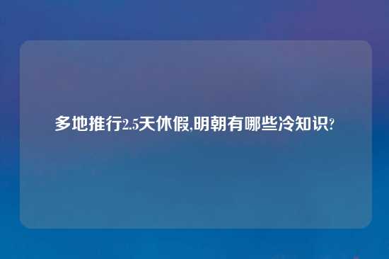 多地推行2.5天休假,明朝有哪些冷知识?