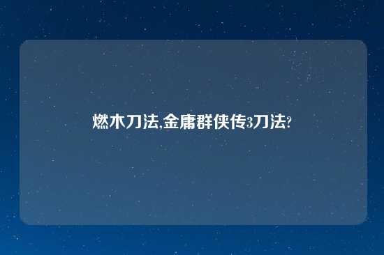 燃木刀法,金庸群侠传3刀法?