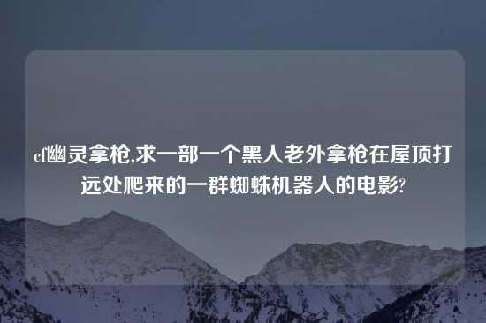 cf幽灵拿枪,求一部一个黑人老外拿枪在屋顶打远处爬来的一群蜘蛛机器人的电影?