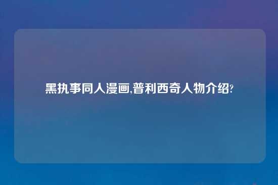 黑执事同人漫画,普利西奇人物介绍?