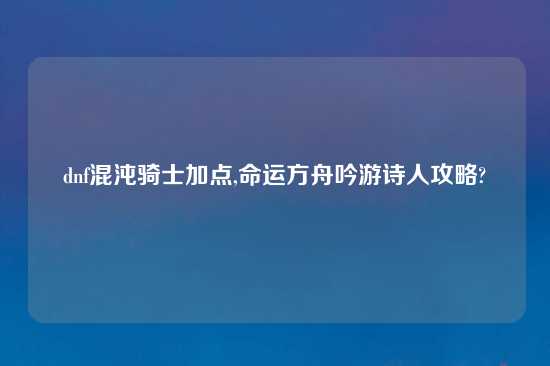dnf混沌骑士加点,命运方舟吟游诗人攻略?
