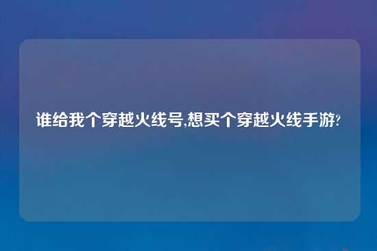 谁给我个穿越火线号,想买个穿越火线手游?