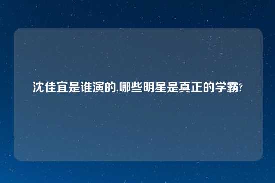 沈佳宜是谁演的,哪些明星是真正的学霸?