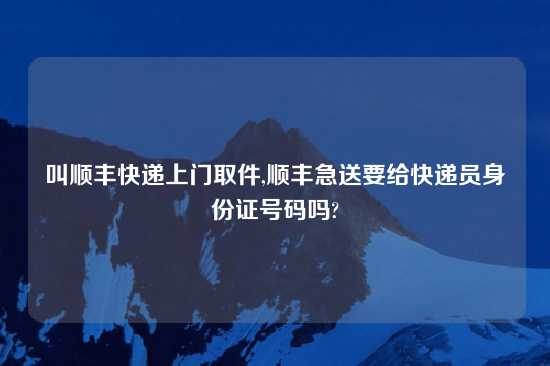叫顺丰快递上门取件,顺丰急送要给快递员身份证号码吗?